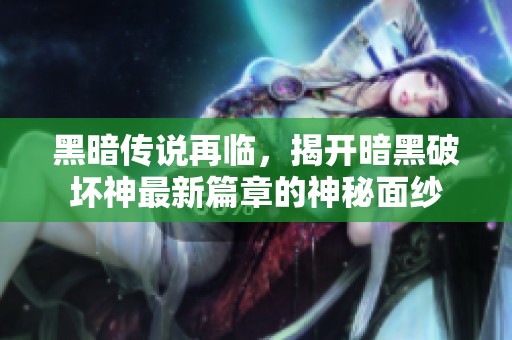 黑暗傳說再臨，揭開暗黑破壞神最新篇章的神秘面紗