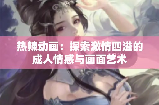 熱辣動畫：探索激情四溢的成人情感與畫面藝術