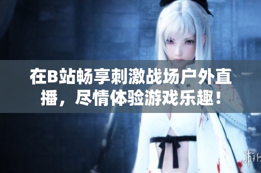 在B站暢享刺激戰(zhàn)場戶外直播，盡情體驗游戲樂趣！