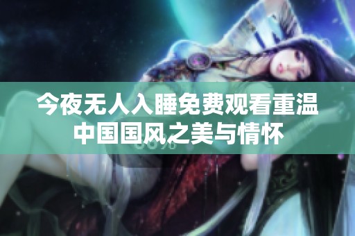 今夜無(wú)人入睡免費(fèi)觀看重溫中國(guó)國(guó)風(fēng)之美與情懷