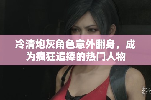 冷清炮灰角色意外翻身，成為瘋狂追捧的熱門人物