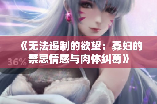 《無(wú)法遏制的欲望:寡婦的禁忌情感與肉體糾葛》 《無(wú)法遏制的欲望:寡婦的禁忌情感與肉體糾葛》
