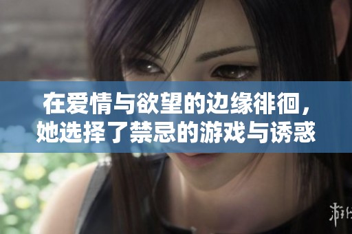 在愛情與欲望的邊緣徘徊，她選擇了禁忌的游戲與誘惑