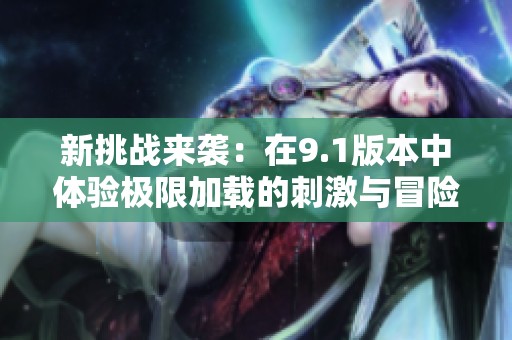 新挑戰(zhàn)來(lái)襲：在9.1版本中體驗(yàn)極限加載的刺激與冒險(xiǎn)