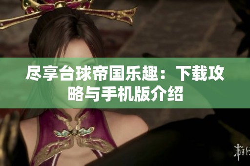 盡享臺球帝國樂趣：下載攻略與手機版介紹