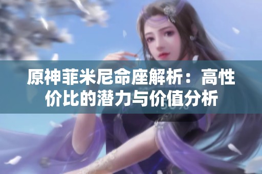 原神菲米尼命座解析：高性價比的潛力與價值分析