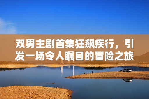雙男主劇首集狂飆疾行，引發(fā)一場(chǎng)令人矚目的冒險(xiǎn)之旅