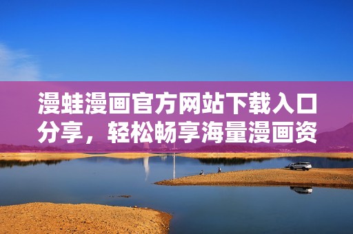 漫蛙漫畫官方網(wǎng)站下載入口分享，輕松暢享海量漫畫資源