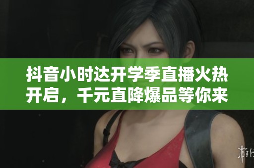 抖音小時(shí)達(dá)開學(xué)季直播火熱開啟，千元直降爆品等你來搶