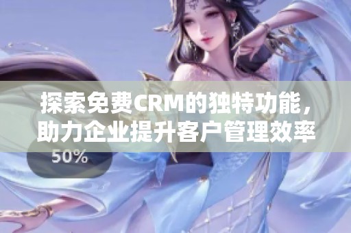 探索免費(fèi)CRM的獨(dú)特功能，助力企業(yè)提升客戶管理效率