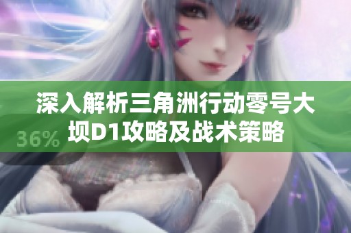 深入解析三角洲行動零號大壩D1攻略及戰(zhàn)術(shù)策略 深入解析三角洲行動零號大壩D1攻略及戰(zhàn)術(shù)策略