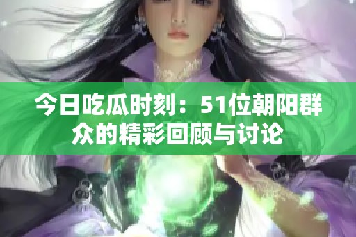 今日吃瓜時(shí)刻：51位朝陽群眾的精彩回顧與討論