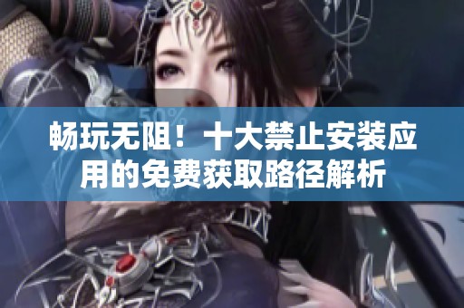 暢玩無阻！十大禁止安裝應用的免費獲取路徑解析