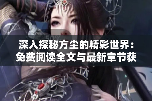 深入探秘方塵的精彩世界：免費(fèi)閱讀全文與最新章節(jié)獲取攻略