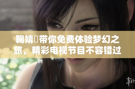 鞠婧祎帶你免費(fèi)體驗(yàn)夢(mèng)幻之旅，精彩電視節(jié)目不容錯(cuò)過(guò)
