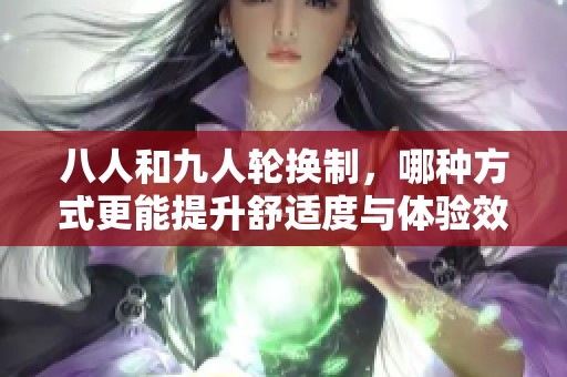 八人和九人輪換制，哪種方式更能提升舒適度與體驗(yàn)效果
