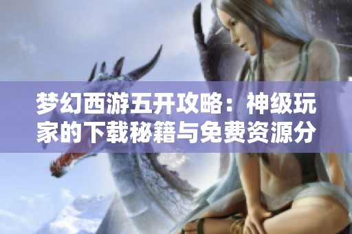 夢幻西游五開攻略：神級玩家的下載秘籍與免費(fèi)資源分享