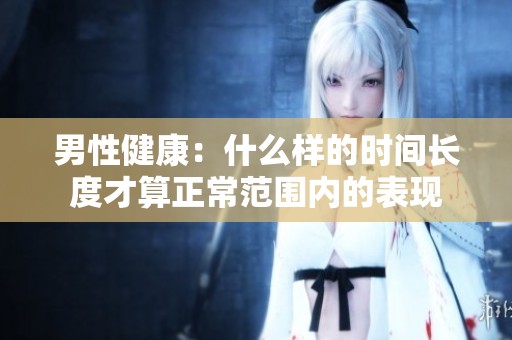 男性健康：什么樣的時(shí)間長度才算正常范圍內(nèi)的表現(xiàn)