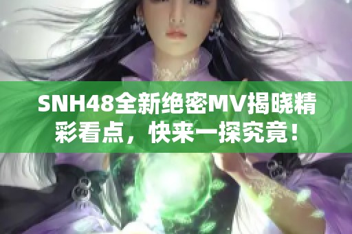 SNH48全新絕密MV揭曉精彩看點，快來一探究竟！