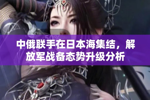 中俄聯(lián)手在日本海集結(jié)，解放軍戰(zhàn)備態(tài)勢升級分析