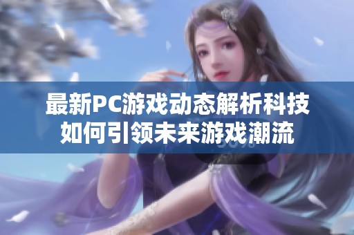 最新PC游戲動態(tài)解析科技如何引領(lǐng)未來游戲潮流