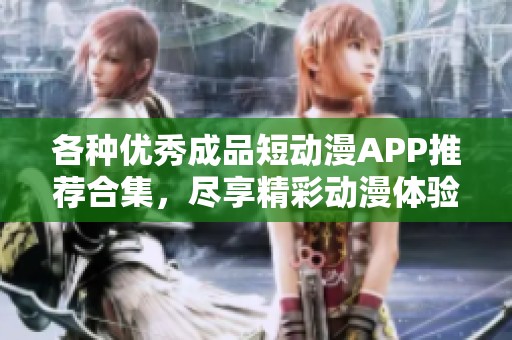 各種優(yōu)秀成品短動漫APP推薦合集，盡享精彩動漫體驗(yàn)