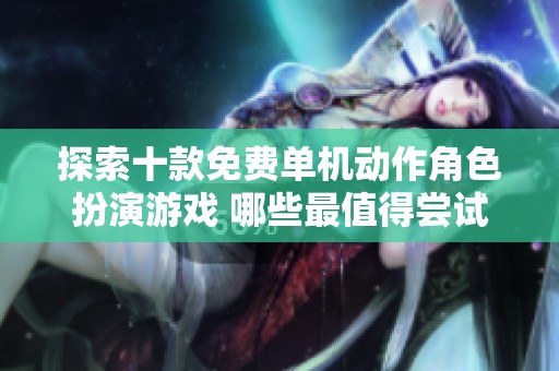 探索十款免費(fèi)單機(jī)動(dòng)作角色扮演游戲 哪些最值得嘗試