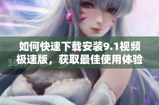 如何快速下載安裝9.1視頻極速版，獲取最佳使用體驗(yàn)