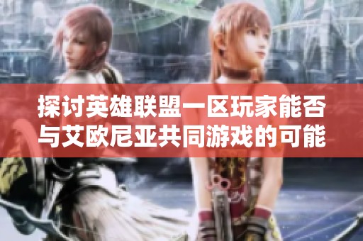 探討英雄聯(lián)盟一區(qū)玩家能否與艾歐尼亞共同游戲的可能性