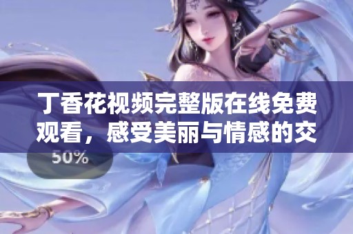 丁香花視頻完整版在線免費觀看，感受美麗與情感的交織