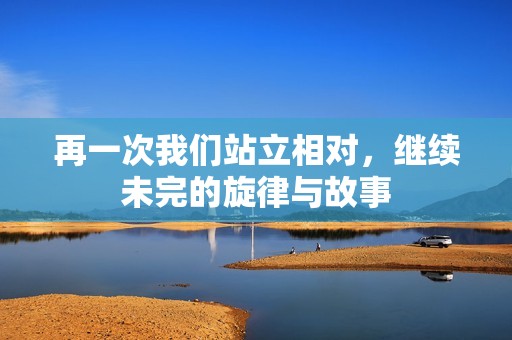 再一次我們站立相對(duì)，繼續(xù)未完的旋律與故事