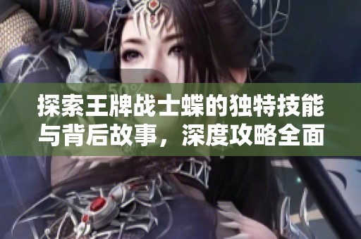探索王牌戰(zhàn)士蝶的獨特技能與背后故事，深度攻略全面解析!