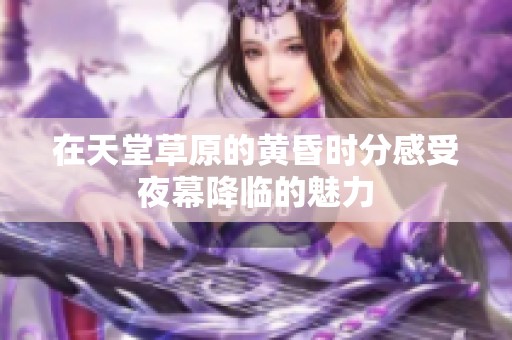 在天堂草原的黃昏時(shí)分感受夜幕降臨的魅力