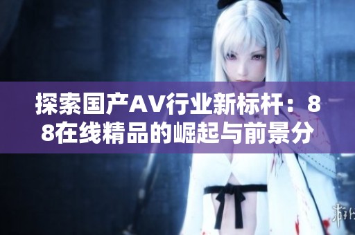 探索國產(chǎn)AV行業(yè)新標(biāo)桿：88在線精品的崛起與前景分析