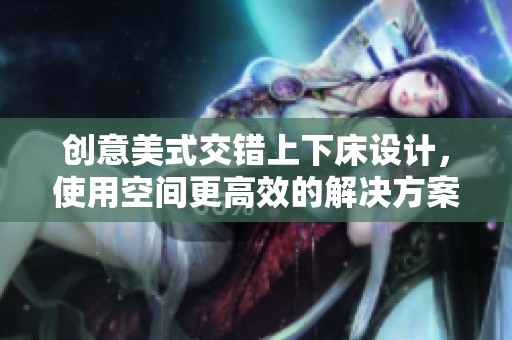 創(chuàng)意美式交錯(cuò)上下床設(shè)計(jì)，使用空間更高效的解決方案