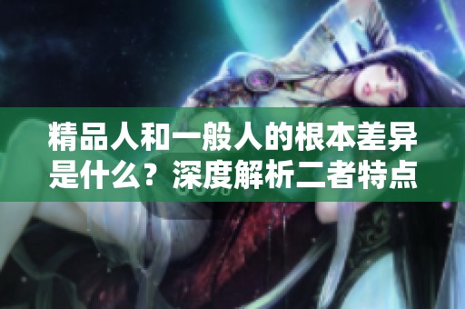 精品人和一般人的根本差異是什么？深度解析二者特點(diǎn)