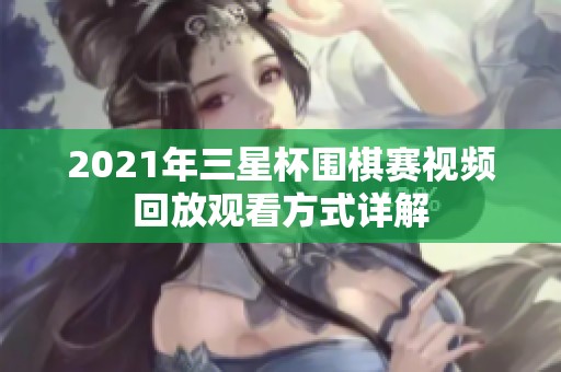 2021年三星杯圍棋賽視頻回放觀看方式詳解