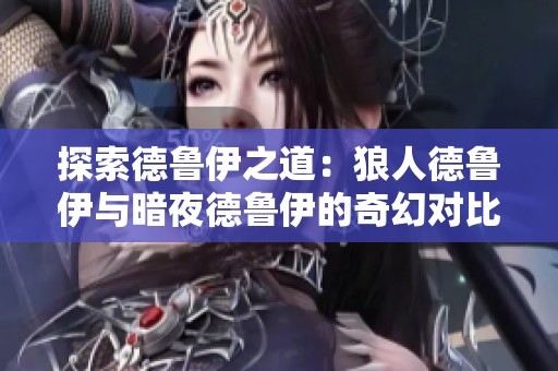 探索德魯伊之道：狼人德魯伊與暗夜德魯伊的奇幻對比