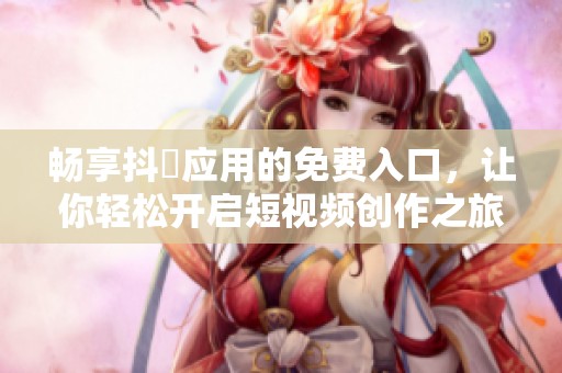 暢享抖抈應用的免費入口，讓你輕松開啟短視頻創(chuàng)作之旅