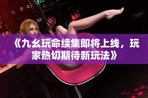 《九幺玩命續(xù)集即將上線，玩家熱切期待新玩法》
