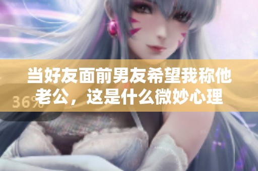當(dāng)好友面前男友希望我稱他老公，這是什么微妙心理