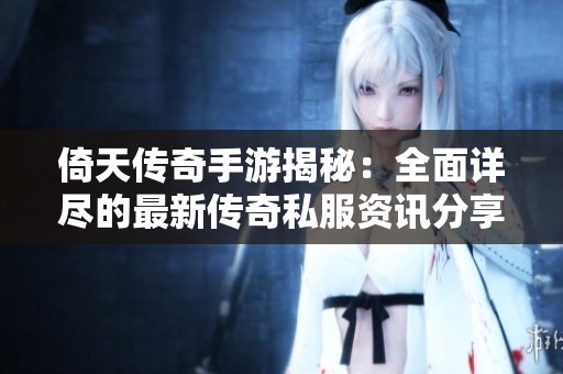 倚天傳奇手游揭秘：全面詳盡的最新傳奇私服資訊分享