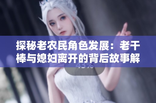 探秘老農(nóng)民角色發(fā)展：老干棒與媳婦離開的背后故事解析