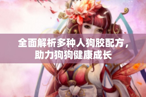 全面解析多種人狗膠配方，助力狗狗健康成長
