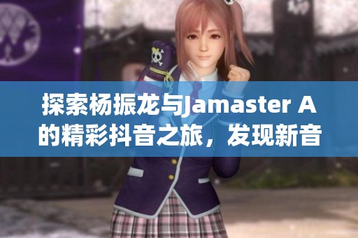 探索楊振龍與Jamaster A的精彩抖音之旅，發(fā)現(xiàn)新音樂風(fēng)潮