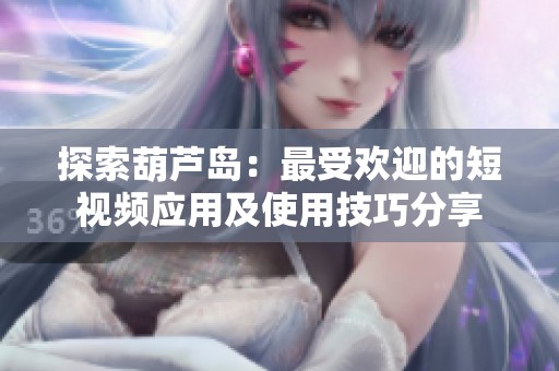 探索葫蘆島：最受歡迎的短視頻應用及使用技巧分享