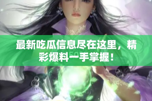 最新吃瓜信息盡在這里，精彩爆料一手掌握！