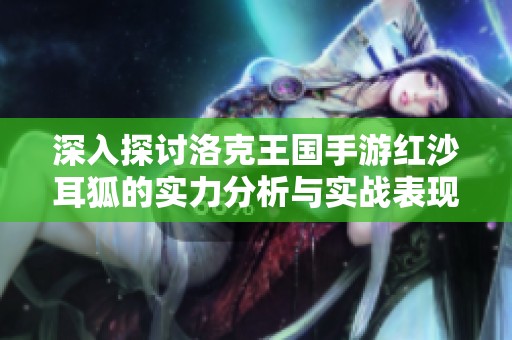 深入探討洛克王國(guó)手游紅沙耳狐的實(shí)力分析與實(shí)戰(zhàn)表現(xiàn)評(píng)估