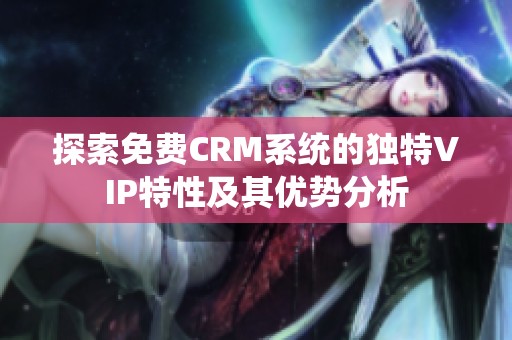 探索免費(fèi)CRM系統(tǒng)的獨(dú)特VIP特性及其優(yōu)勢分析
