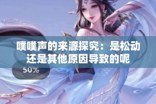 噗噗聲的來(lái)源探究：是松動(dòng)還是其他原因?qū)е碌哪? title=